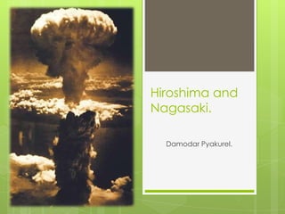 Hiroshima and
Nagasaki.

  Damodar Pyakurel.
 