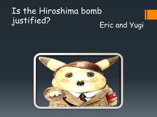 Is the Hiroshima bomb
justified?
                    Eric and Yugi
 