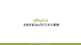 Copyright © 2018 Uhuru Corporation, All Right Reserved.
さまざまなIoTビジネス事例
 