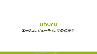 Copyright © 2018 Uhuru Corporation, All Right Reserved. 28
エッジコンピューティングの必要性
 
