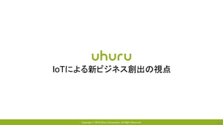 Copyright © 2018 Uhuru Corporation, All Right Reserved. 32
IoTによる新ビジネス創出の視点
 
