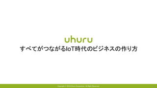 Copyright © 2018 Uhuru Corporation, All Right Reserved. 41
すべてがつながるIoT時代のビジネスの作り方
 