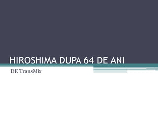 HIROSHIMA DUPA 64 DE ANI DE TransMix 