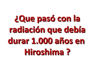 ¿Que pasó con la radiación que debía durar 1.000 años en  Hiroshima ? 