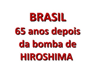BRASIL 65 anos depois da bomba de HIROSHIMA   