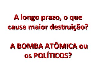 A longo prazo, o queA longo prazo, o que
causa maior destruição?causa maior destruição?
A BOMBA ATÔMICA ouA BOMBA ATÔMICA ou
os POLÍTICOS?os POLÍTICOS?