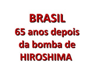 BRASILBRASIL
65 anos depois65 anos depois
da bomba deda bomba de
HIROSHIMAHIROSHIMA
 