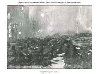 Corpos carbonizados em Hiroshima no dia seguinte à explosão da bomba atômica
hid0141.blogspot.com.br
 