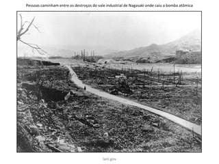 Pessoas caminham entre os destroços do vale industrial de Nagasaki onde caiu a bomba atômica
lanl.gov
 