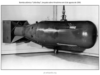 Bomba atômica “Little Boy”, lançada sobre Hiroshima em 6 de agosto de 1945
pt.wikipedia.org
 