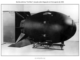 Bomba atômica “Fat Man”, lançada sobre Nagasaki em 9 de agosto de 1945
pt.wikipedia.org
 
