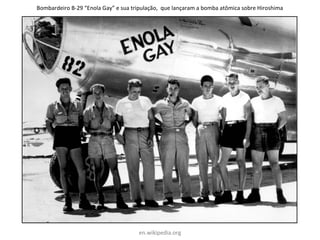 en.wikipedia.org
Bombardeiro B-29 “Enola Gay” e sua tripulação, que lançaram a bomba atômica sobre Hiroshima
 