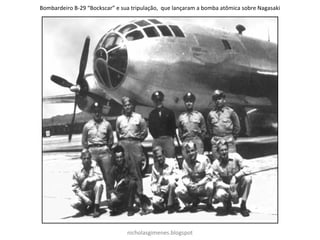 Bombardeiro B-29 “Bockscar” e sua tripulação, que lançaram a bomba atômica sobre Nagasaki
nicholasgimenes.blogspot
 
