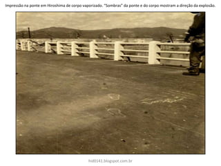 Impressão na ponte em Hiroshima de corpo vaporizado. “Sombras” da ponte e do corpo mostram a direção da explosão.
hid0141.blogspot.com.br
 