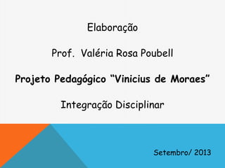 Elaboração
Prof. Valéria Rosa Poubell
Projeto Pedagógico “Vinicius de Moraes”
Integração Disciplinar
Setembro/ 2013
 