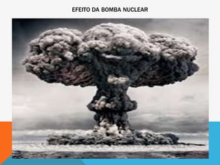 EFEITO DA BOMBA NUCLEAR
 
