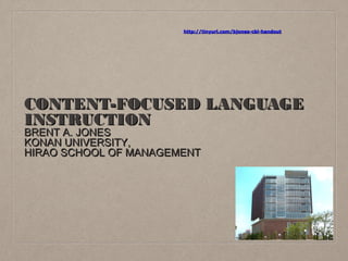 http://tinyurl.com/bjones-cbi-handout

CONTENT-FOCUSED LANGUAGE
INSTRUCTION
BRENT A. JONES
KONAN UNIVERSITY,
HIRAO SCHOOL OF MANAGEMENT

 