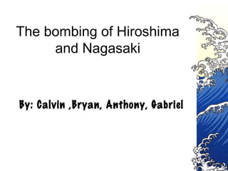 The bombing of Hiroshima
     and Nagasaki


By: Calvin ,Bryan, Anthony, Gabriel
 