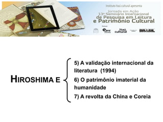 5) A validação internacional da
literatura (1994)
6) O patrimônio imaterial da
humanidade
7) A revolta da China e Coreia
HIROSHIMA E
 