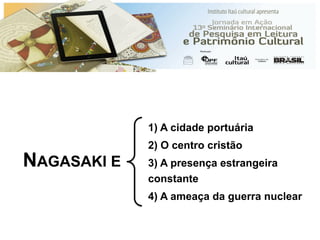 NAGASAKI E
1) A cidade portuária
2) O centro cristão
3) A presença estrangeira
constante
4) A ameaça da guerra nuclear
 