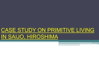 CASE STUDY ON PRIMITIVE LIVING
IN SAIJO, HIROSHIMA
 