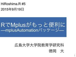 RでMplusがもっと便利に
––mplusAutomationパッケージ––
広島大学大学院教育学研究科
 徳岡 大
1
HiRoshima.R #5
2015年9月19日
 