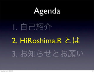 Agenda
                     1.
                     2. HiRoshima.R
                     3.
Saturday, June 18, 2011               10
 