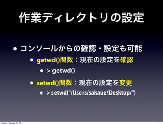 •
                          • getwd()
                             • > getwd()
                          • setwd()
                             •   > setwd("/Users/sakaue/Desktop/")




Friday, February 10, 12                                              111
 