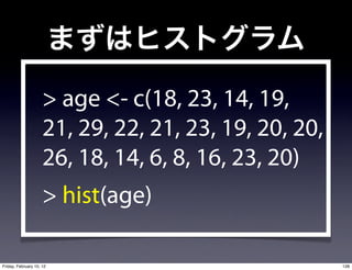 > age <- c(18, 23, 14, 19,
                     21, 29, 22, 21, 23, 19, 20, 20,
                     26, 18, 14, 6, 8, 16, 23, 20)
                     > hist(age)

Friday, February 10, 12                                128
 