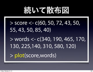 > score <- c(60, 50, 72, 43, 50,
                  55, 43, 50, 85, 40)
                  > words <- c(340, 190, 465, 170,
                  130, 225,140, 310, 580, 120)
                  > plot(score,words)

Friday, February 10, 12                              130
 