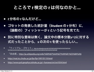 t                      t                                       ...

      •       t                t                         ...

      •                                                                    Student                t
                                                                       t

      •                                                                                                   s^2
                                                        s                  t                                 ...
      •                                        http://ja.wikipedia.org/wiki/%E3%82%A6%E3%82%A3%E3%83%AA
              %E3%82%A2%E3%83%A0%E3%83%BB%E3%82%B4%E3%82%BB%E3%83%83%E3%83%88


      •                      http://ja.wikipedia.org/wiki/%E8%87%AA%E7%94%B1%E5%BA%A6

      •       http://mat.isc.chubu.ac.jp/fpr/fpr1997/0119.html

      •       http://www.pol.geophys.tohoku.ac.jp/~hanawa/ori/ori/054.html


Friday, February 10, 12                                                                                              148
 