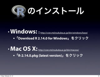 • Windows: : http://cran.md.tsukuba.ac.jp/bin/windows/base/
                          • Download R 2.14.0 for Windows

             • Mac OS X: http://cran.md.tsukuba.ac.jp/bin/macosx/
                          • R-2.14.0.pkg (latest version)



Friday, February 10, 12                                                    18
 