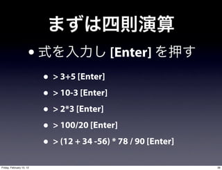 •                    [Enter]
                          • > 3+5 [Enter]
                          • > 10-3 [Enter]
                          • > 2*3 [Enter]
                          • > 100/20 [Enter]
                          • > (12 + 34 -56) * 78 / 90 [Enter]
Friday, February 10, 12                                         36
 