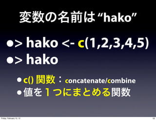 “hako”

     •         > hako <- c(1,2,3,4,5)
     •         > hako
                  • c()   concatenate/combine
                  •
Friday, February 10, 12                         52
 