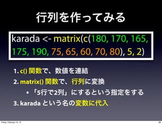 karada <- matrix(c(180, 170, 165,
           175, 190, 75, 65, 60, 70, 80), 5, 2)
              1. c()
              2. matrix()
                          • 5   2
              3. karada

Friday, February 10, 12                           88
 