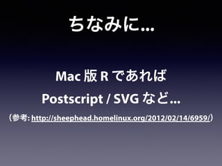 ちなみに...
Mac 版 R であれば
Postscript / SVG など...
（参考: http://sheephead.homelinux.org/2012/02/14/6959/）
 