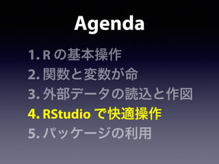 Agenda
1. R の基本操作
2. 関数と変数が命
3. 外部データの読込と作図
4. RStudio で快適操作
5. パッケージの利用
 
