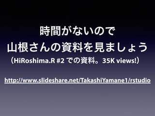 http://www.slideshare.net/TakashiYamane1/rstudio
時間がないので
山根さんの資料を見ましょう
（HiRoshima.R #2 での資料。35K views!）
 