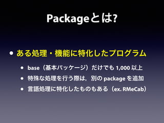 Packageとは?
• ある処理・機能に特化したプログラム
• base（基本パッケージ）だけでも 1,000 以上
• 特殊な処理を行う際は，別の package を追加
• 言語処理に特化したものもある（ex. RMeCab）
 