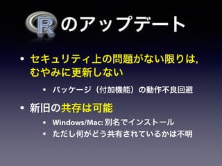   のアップデート
• セキュリティ上の問題がない限りは，
むやみに更新しない
• パッケージ（付加機能）の動作不良回避
• 新旧の共存は可能
• Windows/Mac: 別名でインストール
• ただし何がどう共有されているかは不明
 