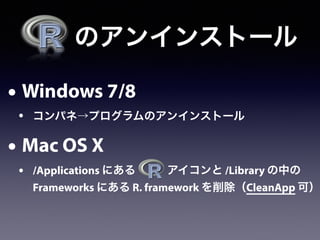  のアンインストール
• Windows 7/8
• コンパネ→プログラムのアンインストール
• Mac OS X
• /Applications にある    アイコンと /Library の中の
Frameworks にある R. framework を削除（CleanApp 可）
 