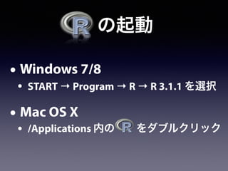   の起動
• Windows 7/8
• START → Program → R → R 3.1.1 を選択
• Mac OS X
• /Applications 内の をダブルクリック
 