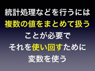 統計処理などを行うには
複数の値をまとめて扱う
ことが必要で
それを使い回すために
変数を使う
 