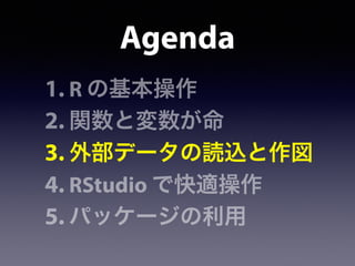 Agenda
1. R の基本操作
2. 関数と変数が命
3. 外部データの読込と作図
4. RStudio で快適操作
5. パッケージの利用
 