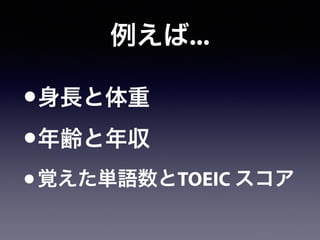 例えば...
•身長と体重
•年齢と年収
•覚えた単語数とTOEIC スコア
 