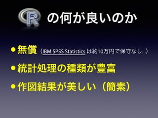   の何が良いのか
•無償（IBM SPSS Statistics は約10万円で保守なし...）
•統計処理の種類が豊富
•作図結果が美しい（簡素）
 