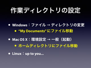 作業ディレクトリの設定
• Windows：ファイル → ディレクトリの変更
• “My Documents”にファイル移動
• Mac OS X：環境設定 → 一般（起動）
• ホームディレクトリにファイル移動
• Linux：up to you...
 