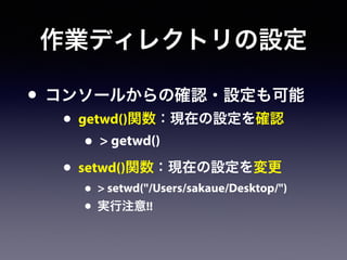 作業ディレクトリの設定
• コンソールからの確認・設定も可能
• getwd()関数：現在の設定を確認
• > getwd()
• setwd()関数：現在の設定を変更
• > setwd("/Users/sakaue/Desktop/")
• 実行注意!!
 