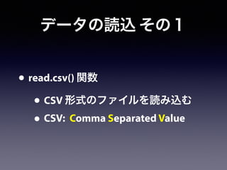 データの読込 その１
• read.csv() 関数
• CSV 形式のファイルを読み込む
• CSV: Comma Separated Value
 