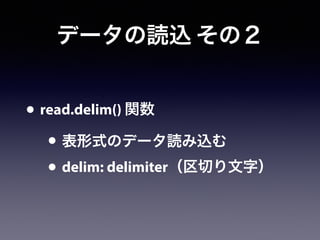 データの読込 その２
• read.delim() 関数
• 表形式のデータ読み込む
• delim: delimiter（区切り文字）
 
